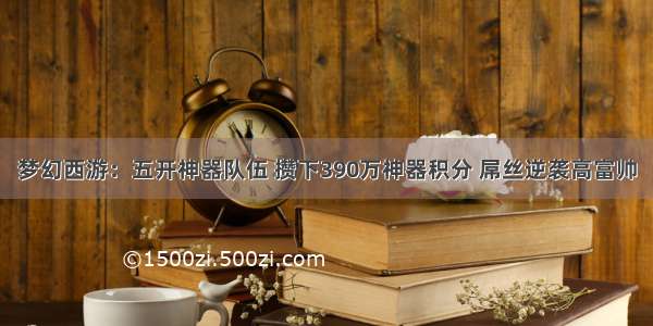 梦幻西游：五开神器队伍 攒下390万神器积分 屌丝逆袭高富帅