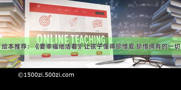 绘本推荐：《要幸福地活着》让孩子懂得珍惜爱 珍惜拥有的一切