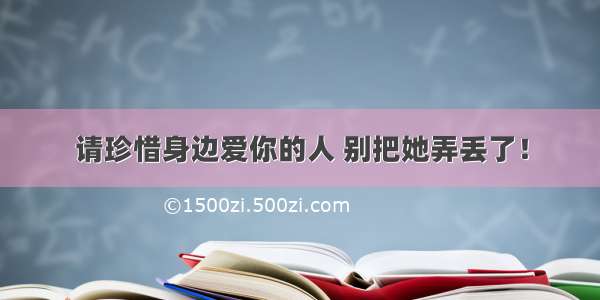 请珍惜身边爱你的人 别把她弄丢了！