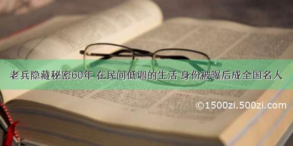 老兵隐藏秘密60年 在民间低调的生活 身份被曝后成全国名人