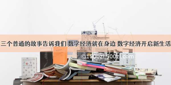 三个普通的故事告诉我们 数字经济就在身边 数字经济开启新生活