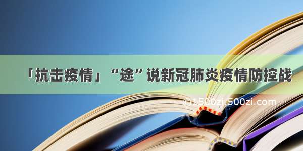 「抗击疫情」“途”说新冠肺炎疫情防控战