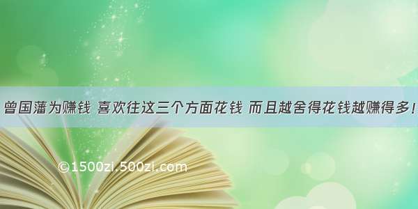 曾国藩为赚钱 喜欢往这三个方面花钱 而且越舍得花钱越赚得多！