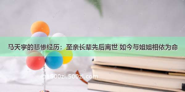 马天宇的悲惨经历：至亲长辈先后离世 如今与姐姐相依为命