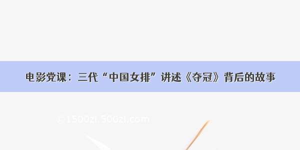 电影党课：三代“中国女排”讲述《夺冠》背后的故事