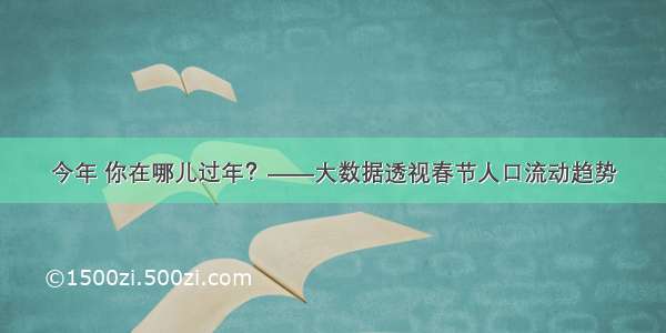 今年 你在哪儿过年？——大数据透视春节人口流动趋势