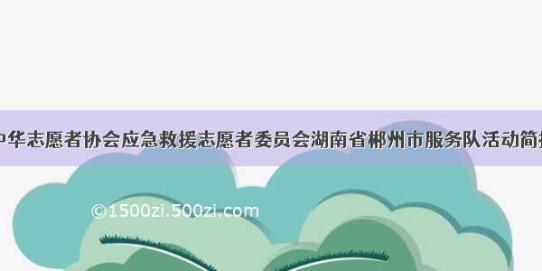 中华志愿者协会应急救援志愿者委员会湖南省郴州市服务队活动简报