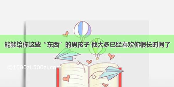 能够给你这些“东西”的男孩子 他大多已经喜欢你很长时间了