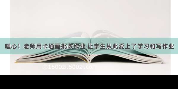 暖心！老师用卡通画批改作业 让学生从此爱上了学习和写作业