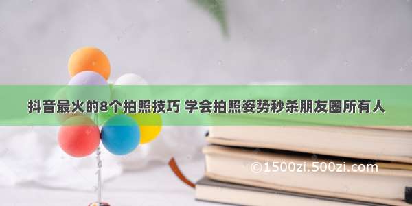 抖音最火的8个拍照技巧 学会拍照姿势秒杀朋友圈所有人