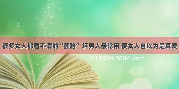 很多女人都看不清的“套路” 坏男人最常用 傻女人自以为是真爱