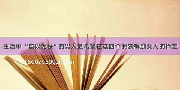 生活中 “自以为是”的男人最希望在这四个时刻得到女人的肯定