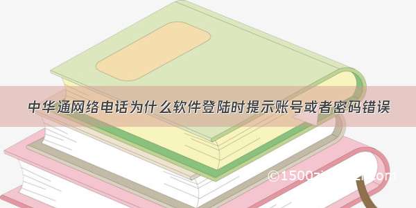 中华通网络电话为什么软件登陆时提示账号或者密码错误