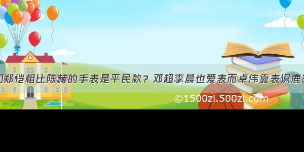 和郑恺相比陈赫的手表是平民款？邓超李晨也爱表而卓伟靠表识鹿晗