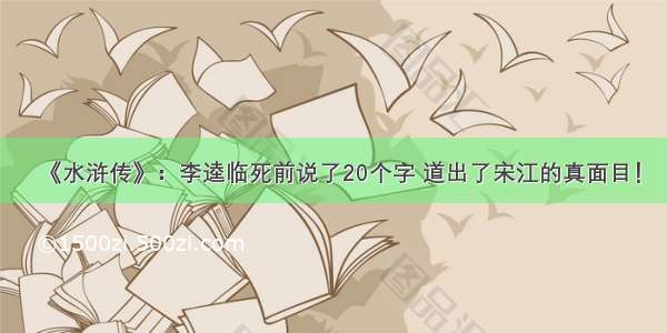 《水浒传》：李逵临死前说了20个字 道出了宋江的真面目！