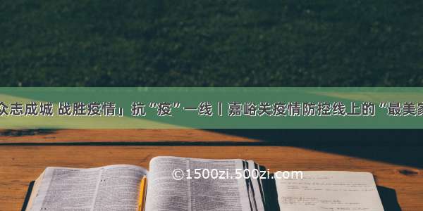 「众志成城 战胜疫情」抗“疫”一线丨嘉峪关疫情防控线上的“最美家庭”