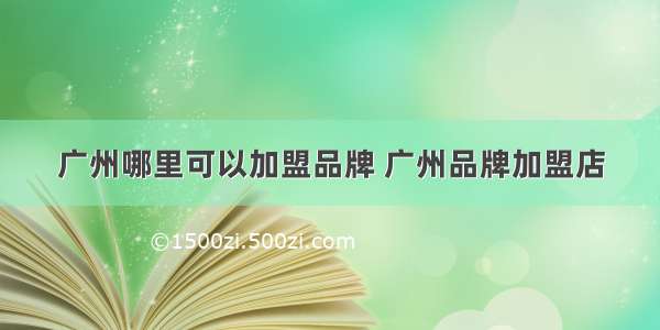 广州哪里可以加盟品牌 广州品牌加盟店