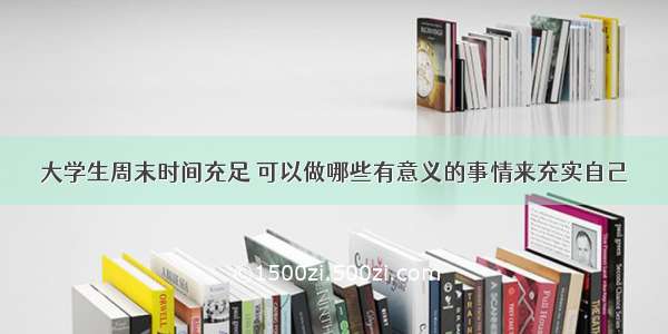 大学生周末时间充足 可以做哪些有意义的事情来充实自己