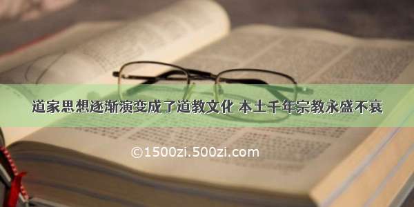 道家思想逐渐演变成了道教文化 本土千年宗教永盛不衰