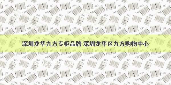 深圳龙华九方专柜品牌 深圳龙华区九方购物中心