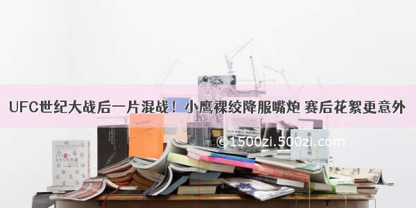 UFC世纪大战后一片混战！小鹰裸绞降服嘴炮 赛后花絮更意外