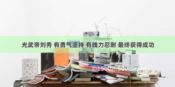 光武帝刘秀 有勇气坚持 有魄力忍耐 最终获得成功