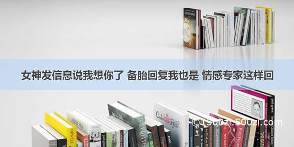 女神发信息说我想你了 备胎回复我也是 情感专家这样回