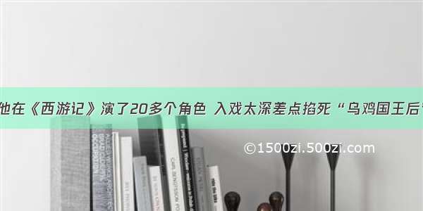 他在《西游记》演了20多个角色 入戏太深差点掐死“乌鸡国王后”