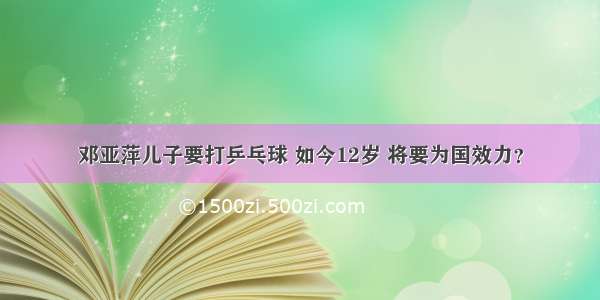 邓亚萍儿子要打乒乓球 如今12岁 将要为国效力？