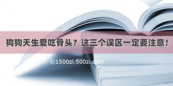 狗狗天生爱吃骨头？这三个误区一定要注意！