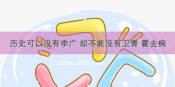 历史可以没有李广 却不能没有卫青 霍去病