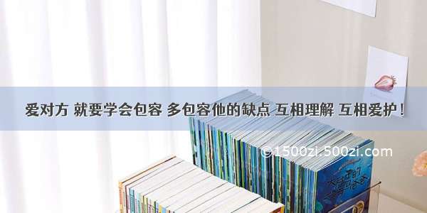 爱对方 就要学会包容 多包容他的缺点 互相理解 互相爱护！