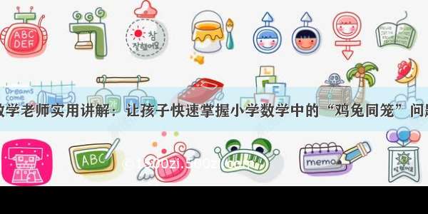 数学老师实用讲解：让孩子快速掌握小学数学中的“鸡兔同笼”问题