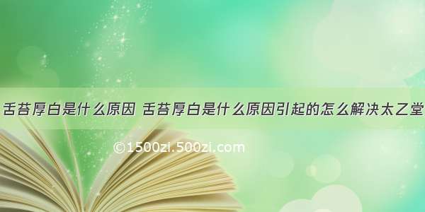 舌苔厚白是什么原因 舌苔厚白是什么原因引起的怎么解决太乙堂