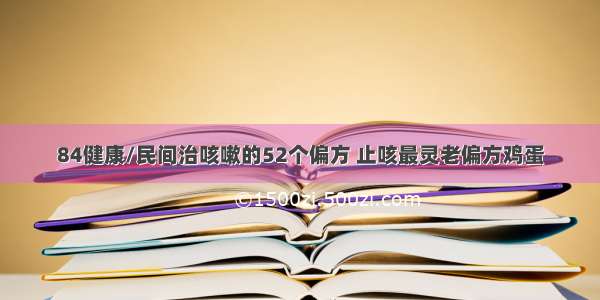 84健康/民间治咳嗽的52个偏方 止咳最灵老偏方鸡蛋