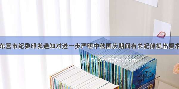 东营市纪委印发通知对进一步严明中秋国庆期间有关纪律提出要求