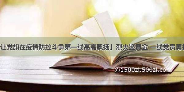 「让党旗在疫情防控斗争第一线高高飘扬」烈火鉴真金 一线党员勇担当