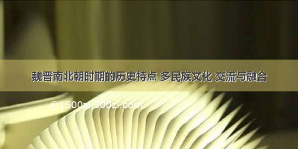 魏晋南北朝时期的历史特点 多民族文化 交流与融合