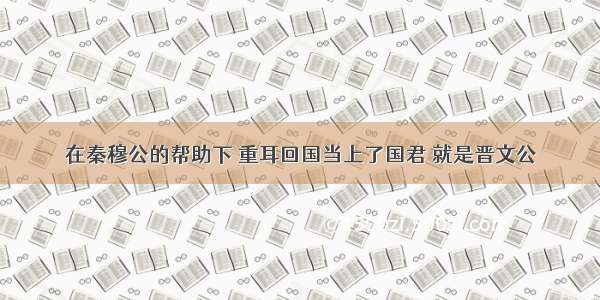 在秦穆公的帮助下 重耳回国当上了国君 就是晋文公