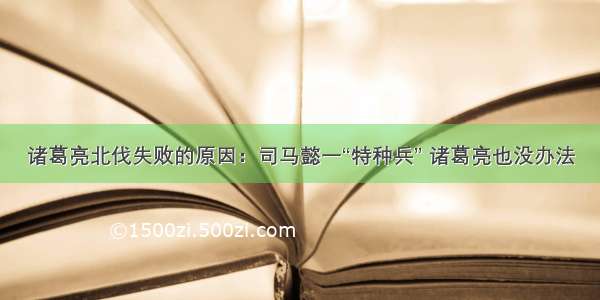 诸葛亮北伐失败的原因：司马懿一“特种兵” 诸葛亮也没办法