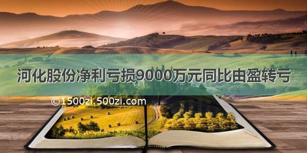 河化股份净利亏损9000万元同比由盈转亏