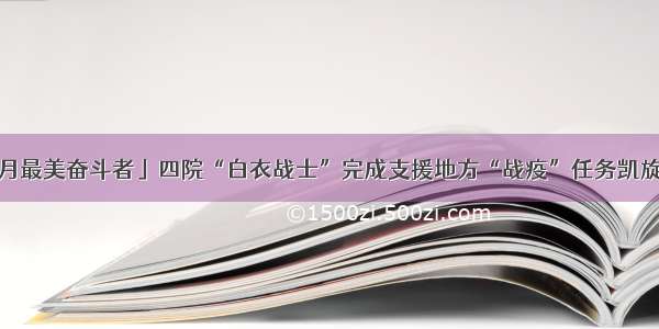 「八月最美奋斗者」四院“白衣战士”完成支援地方“战疫”任务凯旋归来！