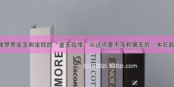 红楼梦贾宝玉和宝钗的“金玉良缘”从这点看不及和黛玉的“木石前盟”