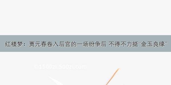 红楼梦：贾元春卷入后宫的一场纷争后 不得不力挺“金玉良缘”