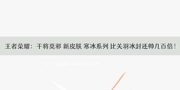 王者荣耀：干将莫邪 新皮肤 寒冰系列 比关羽冰封还帅几百倍！