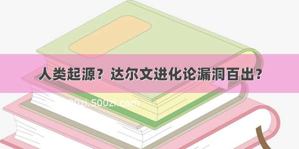 人类起源？达尔文进化论漏洞百出？