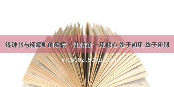 钱钟书与杨绛旷的爱情 一见清新 一见倾心 始于初见 终于死别