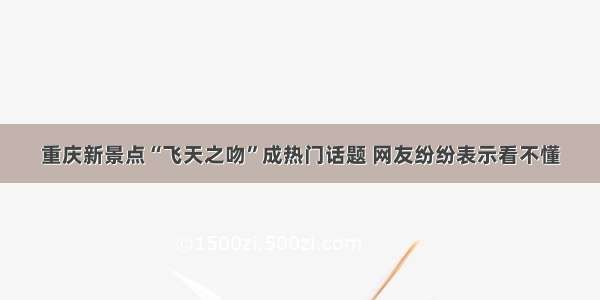 重庆新景点“飞天之吻”成热门话题 网友纷纷表示看不懂