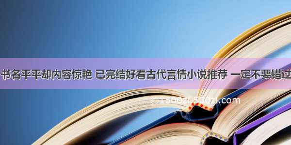 书名平平却内容惊艳 已完结好看古代言情小说推荐 一定不要错过