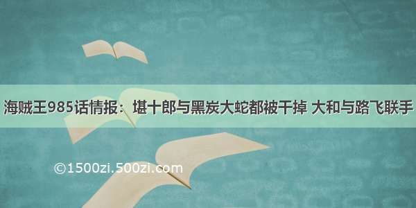 海贼王985话情报：堪十郎与黑炭大蛇都被干掉 大和与路飞联手